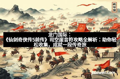 龙门国际：《仙剑奇侠传5前传》司空崖音符攻略全解析：助你轻松收集，成就一段传奇旅程